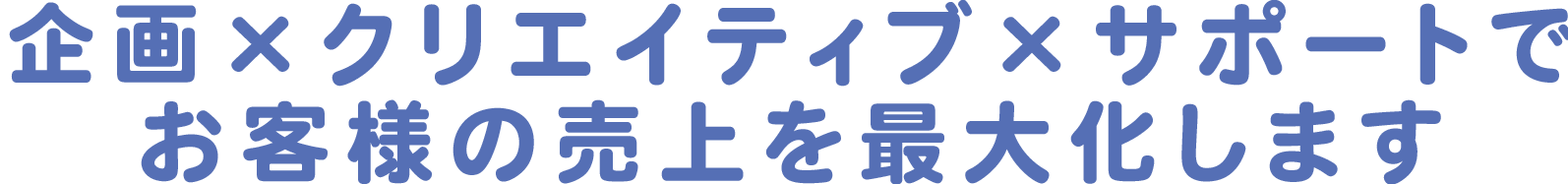 企画xクリエイティブxサポートでお客様の売上を最大化します